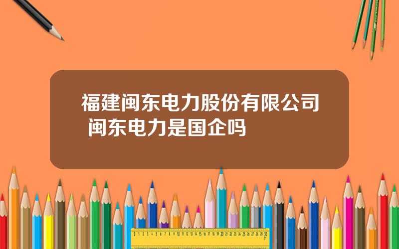 福建闽东电力股份有限公司 闽东电力是国企吗